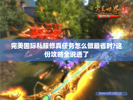 完美国际私服修真任务怎么做最省时?这份攻略全说透了