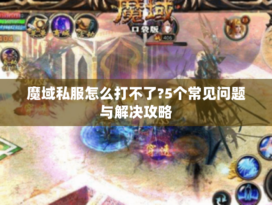 魔域私服怎么打不了?5个常见问题与解决攻略 魔域私服怎么打不了?5个常见问题与解决攻略