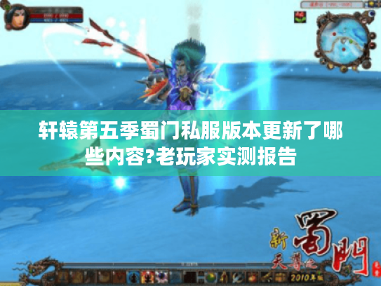 轩辕第五季蜀门私服版本更新了哪些内容?老玩家实测报告 轩辕第五季蜀门私服版本更新了哪些内容?老玩家实测报告