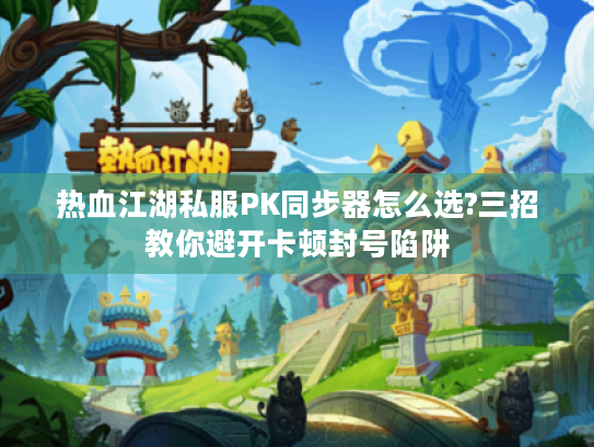 热血江湖私服PK同步器怎么选?三招教你避开卡顿封号陷阱