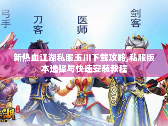 新热血江湖私服玉川下载攻略,私服版本选择与快速安装教程