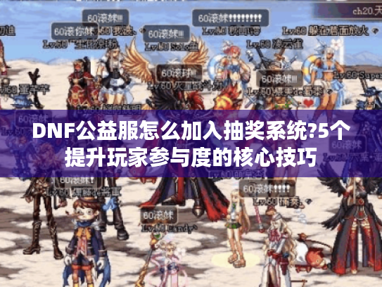 DNF公益服怎么加入抽奖系统?5个提升玩家参与度的核心技巧