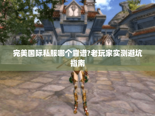 完美国际私服哪个靠谱?老玩家实测避坑指南