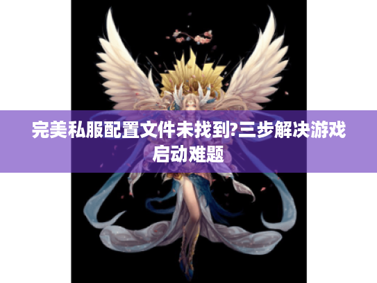 完美私服配置文件未找到?三步解决游戏启动难题 完美私服配置文件未找到?三步解决游戏启动难题