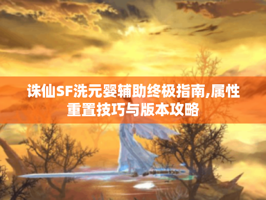 诛仙SF洗元婴辅助终极指南,属性重置技巧与版本攻略