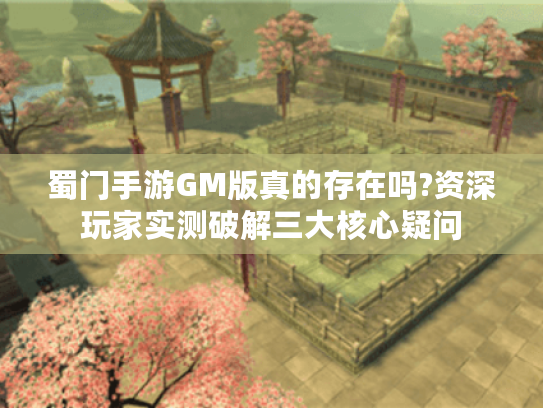 蜀门手游GM版真的存在吗?资深玩家实测破解三大核心疑问