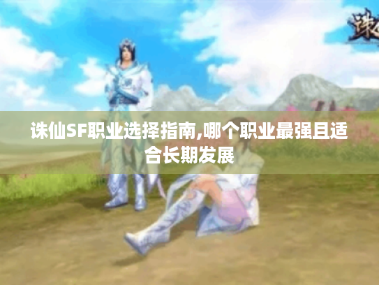 诛仙SF职业选择指南,哪个职业最强且适合长期发展