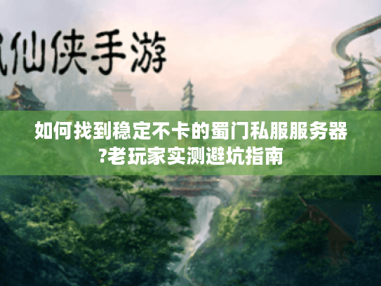 如何找到稳定不卡的蜀门私服服务器?老玩家实测避坑指南