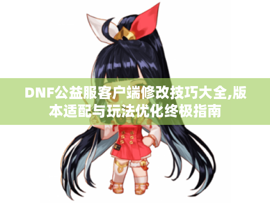 DNF公益服客户端修改技巧大全,版本适配与玩法优化终极指南