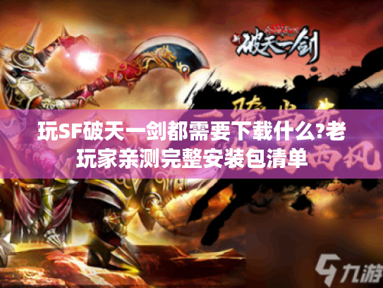 玩SF破天一剑都需要下载什么?老玩家亲测完整安装包清单