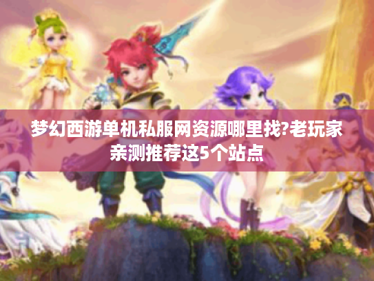 梦幻西游单机私服网资源哪里找?老玩家亲测推荐这5个站点