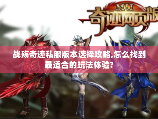 战殇奇迹私服版本选择攻略,怎么找到最适合的玩法体验?