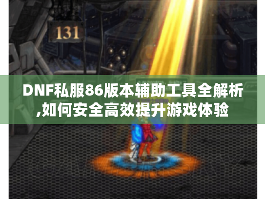 DNF私服86版本辅助工具全解析,如何安全高效提升游戏体验