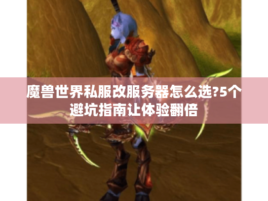 魔兽世界私服改服务器怎么选?5个避坑指南让体验翻倍