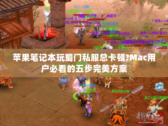 苹果笔记本玩蜀门私服总卡顿?Mac用户必看的五步完美方案