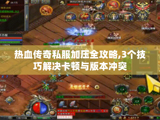 热血传奇私服加压全攻略,3个技巧解决卡顿与版本冲突