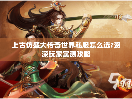 上古仿盛大传奇世界私服怎么选?资深玩家实测攻略
