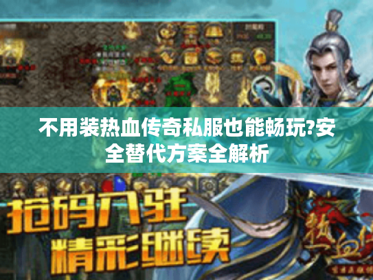 不用装热血传奇私服也能畅玩?安全替代方案全解析 不用装热血传奇私服也能畅玩?安全替代方案全解析