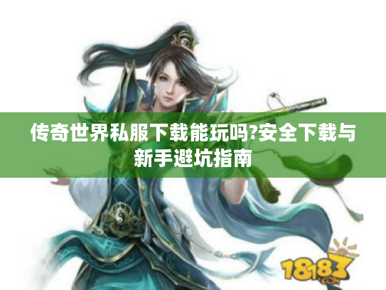 传奇世界私服下载能玩吗?安全下载与新手避坑指南