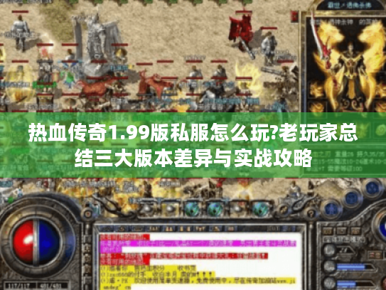热血传奇1.99版私服怎么玩?老玩家总结三大版本差异与实战攻略