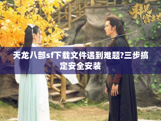 天龙八部sf下载文件遇到难题?三步搞定安全安装