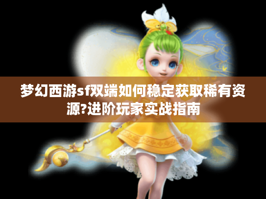 梦幻西游sf双端如何稳定获取稀有资源?进阶玩家实战指南