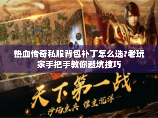 热血传奇私服背包补丁怎么选?老玩家手把手教你避坑技巧