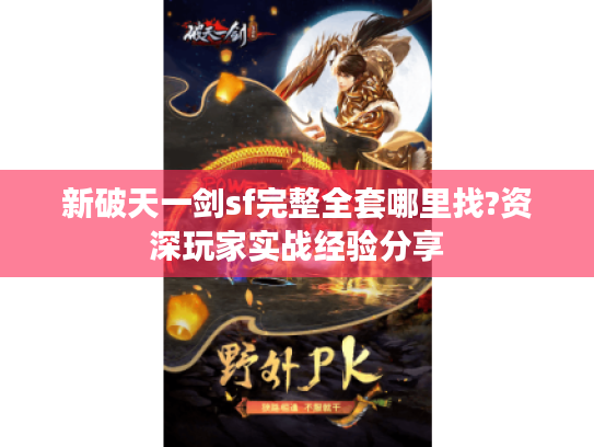 新破天一剑sf完整全套哪里找?资深玩家实战经验分享