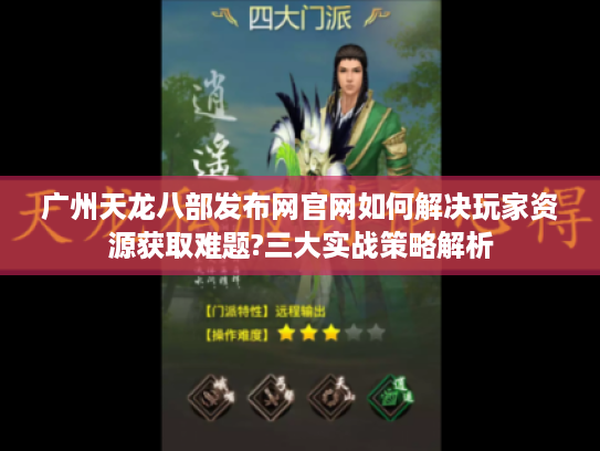 广州天龙八部发布网官网如何解决玩家资源获取难题?三大实战策略解析