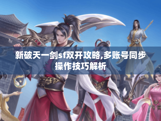 新破天一剑sf双开攻略,多账号同步操作技巧解析