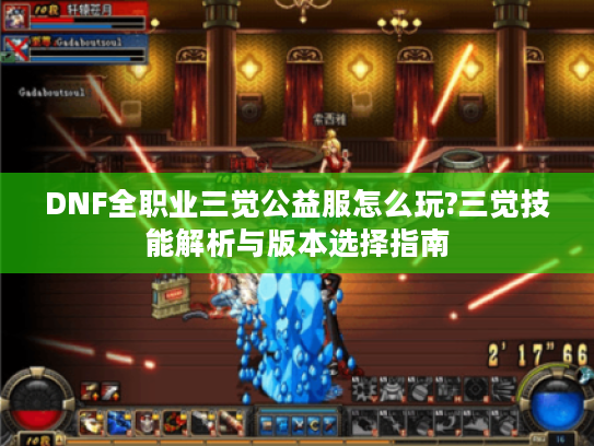 DNF全职业三觉公益服怎么玩?三觉技能解析与版本选择指南