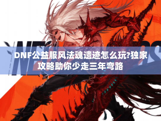 DNF公益服风法魂遗迹怎么玩?独家攻略助你少走三年弯路