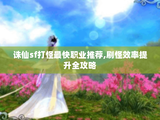 诛仙sf打怪最快职业推荐,刷怪效率提升全攻略