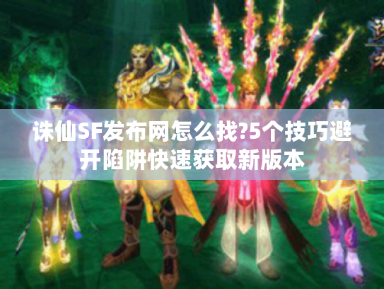 诛仙SF发布网怎么找?5个技巧避开陷阱快速获取新版本