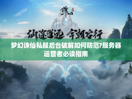 梦幻诛仙私服后台破解如何防范?服务器运营者必读指南 梦幻诛仙私服后台破解如何防范?服务器运营者必读指南