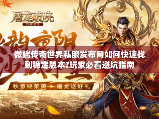 微端传奇世界私服发布网如何快速找到稳定版本?玩家必看避坑指南