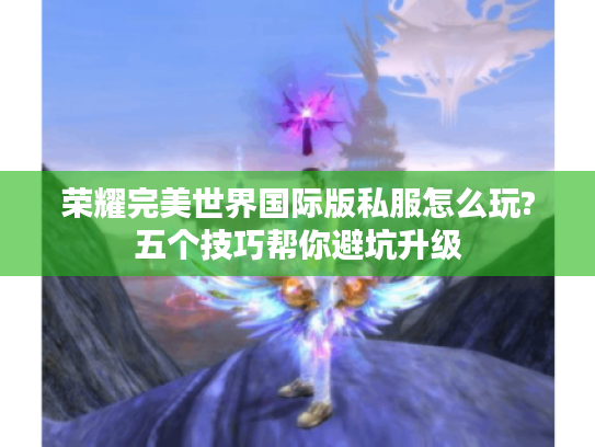 荣耀完美世界国际版私服怎么玩?五个技巧帮你避坑升级 荣耀完美世界国际版私服怎么玩?五个技巧帮你避坑升级