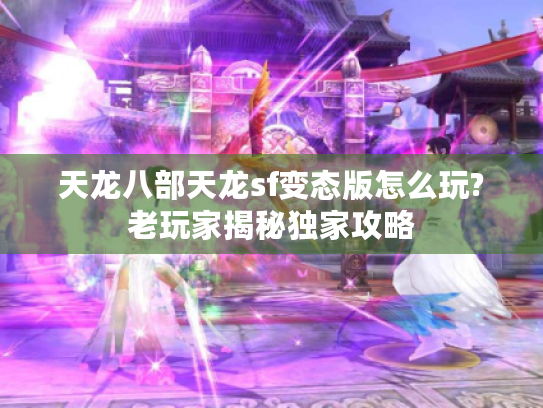天龙八部天龙sf变态版怎么玩?老玩家揭秘独家攻略