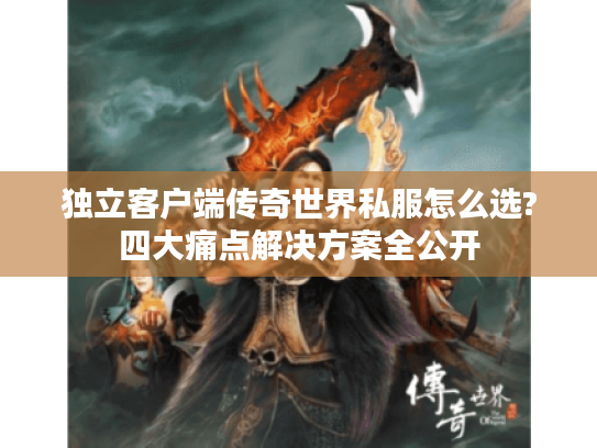 独立客户端传奇世界私服怎么选?四大痛点解决方案全公开