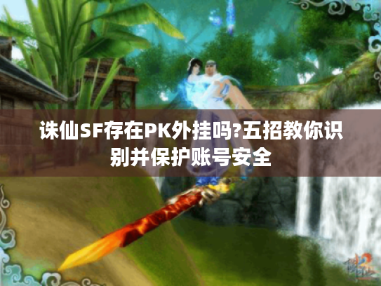 诛仙SF存在PK外挂吗?五招教你识别并保护账号安全