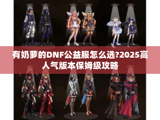 有奶萝的DNF公益服怎么选?2025高人气版本保姆级攻略