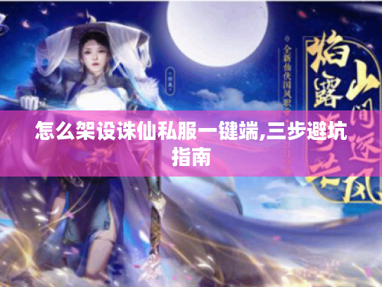 怎么架设诛仙私服一键端,三步避坑指南