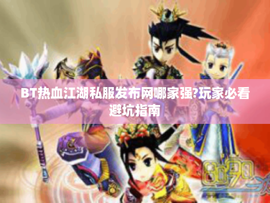 BT热血江湖私服发布网哪家强?玩家必看避坑指南 BT热血江湖私服发布网哪家强?玩家必看避坑指南