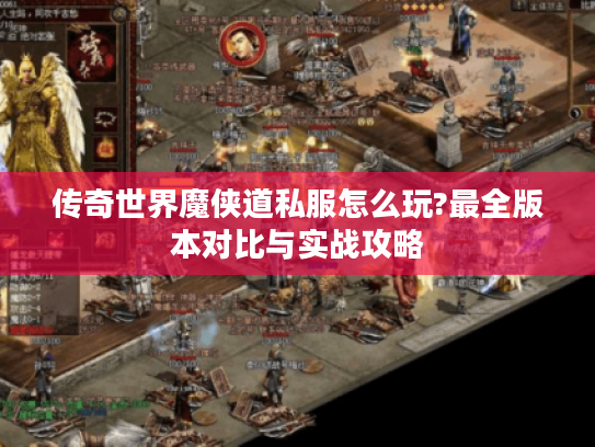 传奇世界魔侠道私服怎么玩?最全版本对比与实战攻略