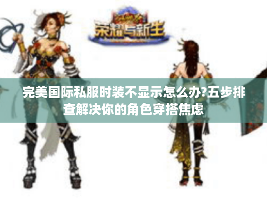 完美国际私服时装不显示怎么办?五步排查解决你的角色穿搭焦虑