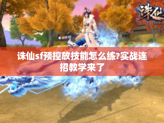 诛仙sf预控放技能怎么练?实战连招教学来了
