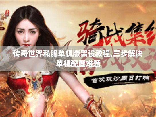 传奇世界私服单机版架设教程,三步解决单机配置难题