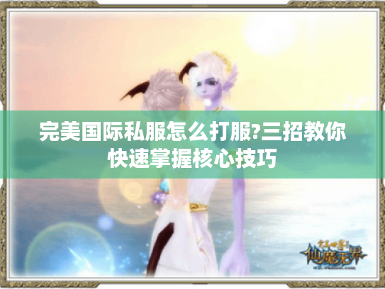 完美国际私服怎么打服?三招教你快速掌握核心技巧