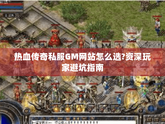 热血传奇私服GM网站怎么选?资深玩家避坑指南