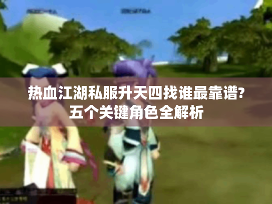 热血江湖私服升天四找谁最靠谱?五个关键角色全解析